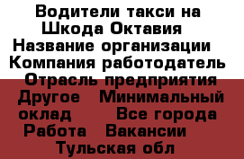 Водители такси на Шкода-Октавия › Название организации ­ Компания-работодатель › Отрасль предприятия ­ Другое › Минимальный оклад ­ 1 - Все города Работа » Вакансии   . Тульская обл.